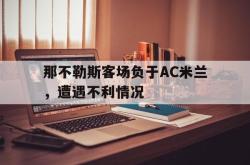 乐鱼体育-那不勒斯客场负于AC米兰，遭遇不利情况