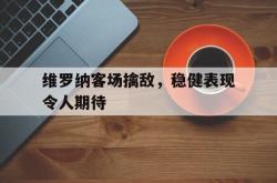 乐鱼真人-维罗纳客场擒敌，稳健表现令人期待
