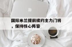 百家乐多台下注-国际米兰提前续约主力门将，保持核心阵容