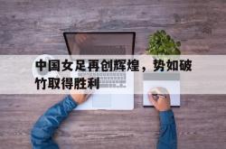 乐鱼官网-中国女足再创辉煌，势如破竹取得胜利