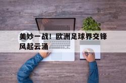 乐鱼官网-美妙一战！欧洲足球界交锋风起云涌