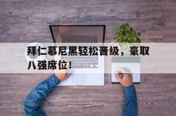 乐鱼体育-拜仁慕尼黑轻松晋级，豪取八强席位！