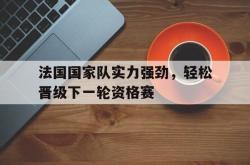 乐鱼真人-法国国家队实力强劲，轻松晋级下一轮资格赛