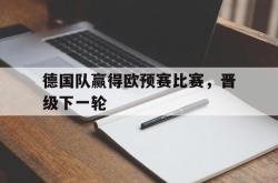 乐鱼体育-德国队赢得欧预赛比赛，晋级下一轮
