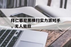 乐鱼体育-拜仁慕尼黑横扫实力派对手，无人能敌