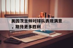 乐鱼官网-美因茨主帅对球队表现满意，期待更多胜利