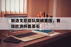 乐鱼百家乐-斯洛文尼亚队突破重围，晋级欧洲杯奠基石