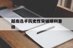 乐鱼百家乐-越南选手历史性突破顺利晋级