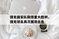 乐鱼真人-捷克国家队取得重大胜利，捷克球员再次展现出色
