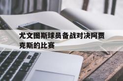 乐鱼百家乐-尤文图斯球员备战对决阿贾克斯的比赛