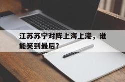 百家乐多台下注-江苏苏宁对阵上海上港，谁能笑到最后？