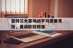乐鱼真人-亚特兰大客场战平马德里竞技，晋级欧冠四强