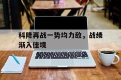 乐鱼官网-科隆再战一势均力敌，战绩渐入佳境