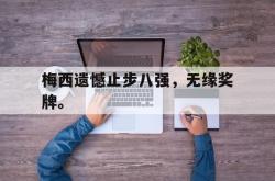 乐鱼真人-梅西遗憾止步八强，无缘奖牌。