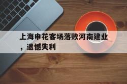 乐鱼体育-上海申花客场落败河南建业，遗憾失利