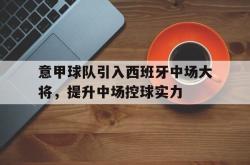 百家乐多台下注-意甲球队引入西班牙中场大将，提升中场控球实力