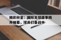 乐鱼百家乐-精彩纷呈：国际足球盛事揭开帷幕，球员们备战中
