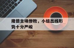 乐鱼百家乐-隆德主场惨败，小组出线形势十分严峻
