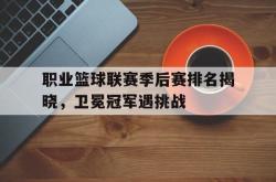 乐鱼百家乐-职业篮球联赛季后赛排名揭晓，卫冕冠军遇挑战