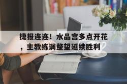 乐鱼百家乐-捷报连连！水晶宫多点开花，主教练调整望延续胜利