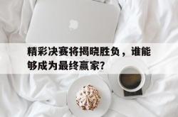 乐鱼体育-精彩决赛将揭晓胜负，谁能够成为最终赢家？