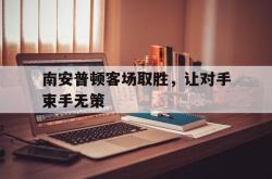 乐鱼官网-南安普顿客场取胜，让对手束手无策