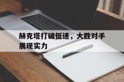 乐鱼百家乐-赫克塔打破低迷，大胜对手展现实力