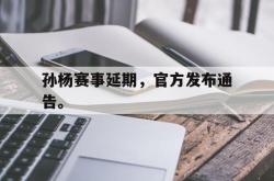 乐鱼官网-孙杨赛事延期，官方发布通告。