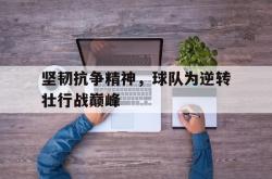 乐鱼真人-坚韧抗争精神，球队为逆转壮行战巅峰