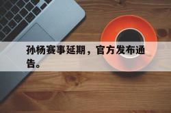 乐鱼体育-孙杨赛事延期，官方发布通告。