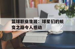 乐鱼体育-篮球职业生涯：球星们的蜕变之路令人感动