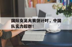 乐鱼官网-国际女足大赛倒计时，中国队实力超群！
