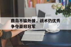 百家乐多台下注-鹿岛不输外援，战术仍优秀争夺亚冠冠军