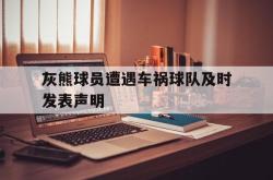 乐鱼官网-灰熊球员遭遇车祸球队及时发表声明