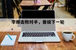 乐鱼体育-李娜击败对手，晋级下一轮。