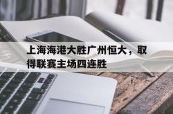 乐鱼真人-上海海港大胜广州恒大，取得联赛主场四连胜