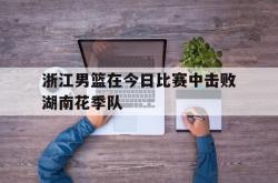 百家乐多台下注-浙江男篮在今日比赛中击败湖南花季队