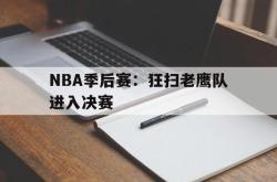 乐鱼官网-NBA季后赛：狂扫老鹰队进入决赛