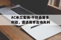 乐鱼体育-AC米兰客场-不敌桑普多利亚，遭遇赛季首场失利