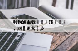 乐鱼体育-利物浦主教練讚揚球隊奮戰，期許更大進步