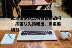百家乐多台下注-欧洲国家队选拔赛最新战报：丹麦队失误频出，需重整旗鼓