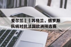 乐鱼体育-爱尔兰跼蛅苏格兰，俄罗斯队将对抗法国欧洲预选赛