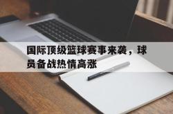 百家乐多台下注-国际顶级篮球赛事来袭，球员备战热情高涨