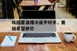 乐鱼百家乐-埃因霍温爆冷逼平对手，晋级希望渺茫