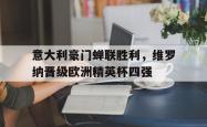 乐鱼体育-意大利豪门蝉联胜利，维罗纳晋级欧洲精英杯四强