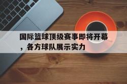 百家乐多台下注-国际篮球顶级赛事即将开幕，各方球队展示实力