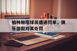 乐鱼体育-柏林赫塔球员遭遇罚单，俱乐部拟对其处罚