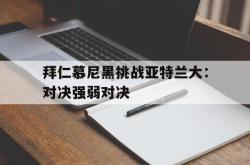 乐鱼真人-拜仁慕尼黑挑战亚特兰大：对决强弱对决