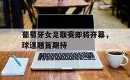 百家乐多台下注-葡萄牙女足联赛即将开幕，球迷翘首期待