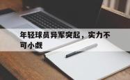 乐鱼真人-年轻球员异军突起，实力不可小觑